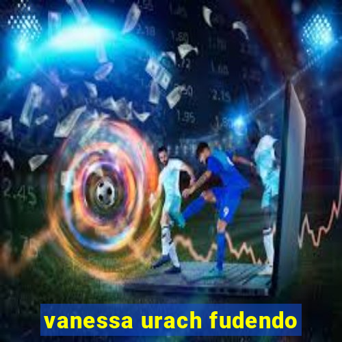 vanessa urach fudendo